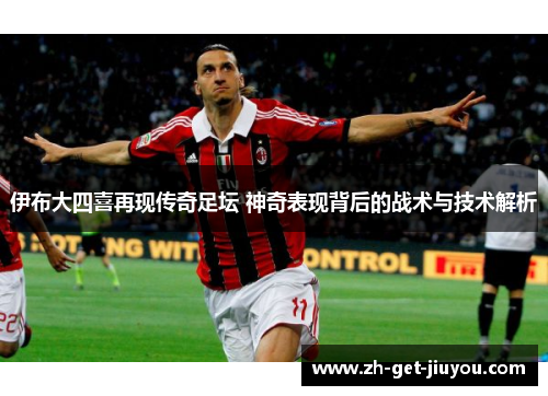 伊布大四喜再现传奇足坛 神奇表现背后的战术与技术解析 伊布大四喜再现传奇足坛 神奇表现背后的战术与技术解析