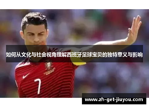 如何从文化与社会视角理解西班牙足球宝贝的独特意义与影响