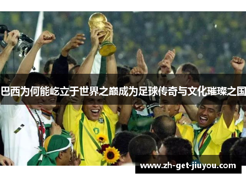 巴西为何能屹立于世界之巅成为足球传奇与文化璀璨之国