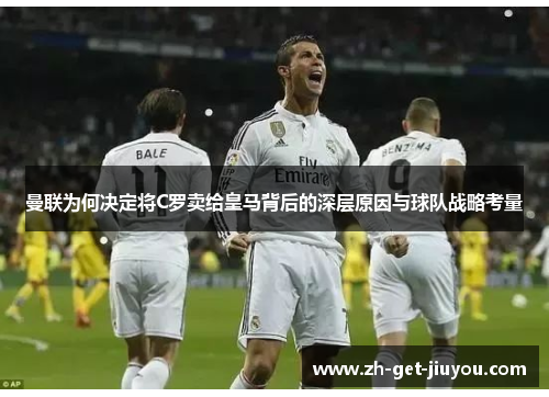 曼联为何决定将C罗卖给皇马背后的深层原因与球队战略考量 曼联为何决定将C罗卖给皇马背后的深层原因与球队战略考量