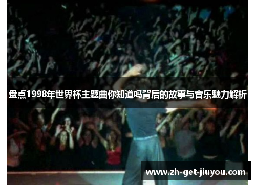 盘点1998年世界杯主题曲你知道吗背后的故事与音乐魅力解析