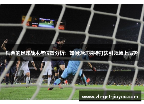 梅西的足球战术与位置分析:如何通过独特打法引领场上局势 梅西的足球战术与位置分析:如何通过独特打法引领场上局势
