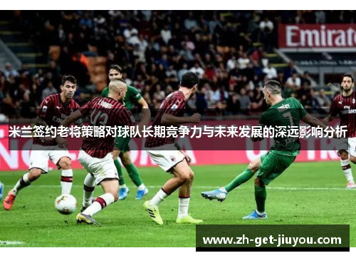 米兰签约老将策略对球队长期竞争力与未来发展的深远影响分析