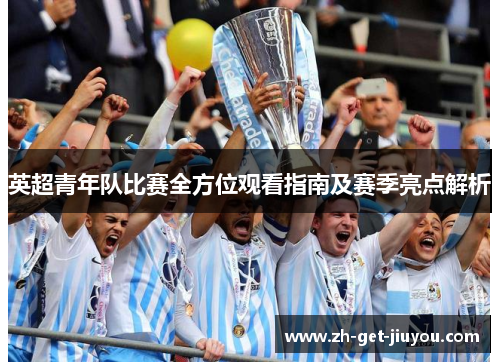 英超青年队比赛全方位观看指南及赛季亮点解析 英超青年队比赛全方位观看指南及赛季亮点解析