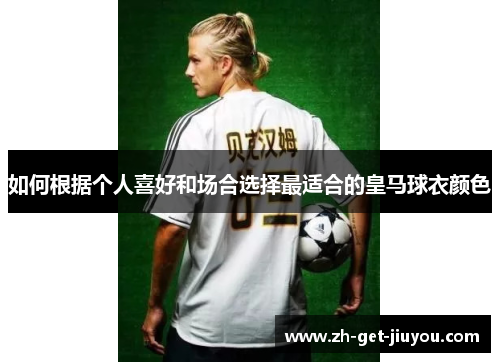 如何根据个人喜好和场合选择最适合的皇马球衣颜色 如何根据个人喜好和场合选择最适合的皇马球衣颜色