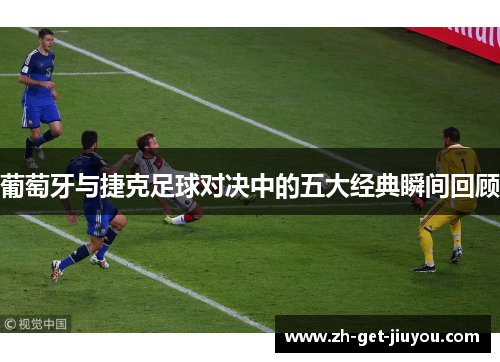 葡萄牙与捷克足球对决中的五大经典瞬间回顾