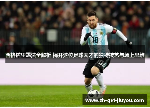 西格诺里踢法全解析 揭开这位足球天才的独特技艺与场上思维 西格诺里踢法全解析 揭开这位足球天才的独特技艺与场上思维