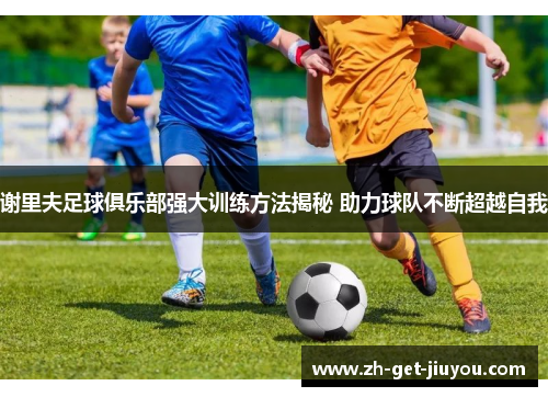 谢里夫足球俱乐部强大训练方法揭秘 助力球队不断超越自我 谢里夫足球俱乐部强大训练方法揭秘 助力球队不断超越自我