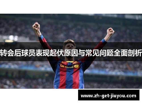 转会后球员表现起伏原因与常见问题全面剖析 转会后球员表现起伏原因与常见问题全面剖析