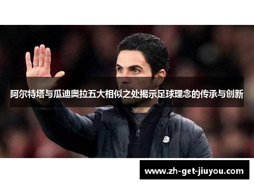 阿尔特塔与瓜迪奥拉五大相似之处揭示足球理念的传承与创新 阿尔特塔与瓜迪奥拉五大相似之处揭示足球理念的传承与创新