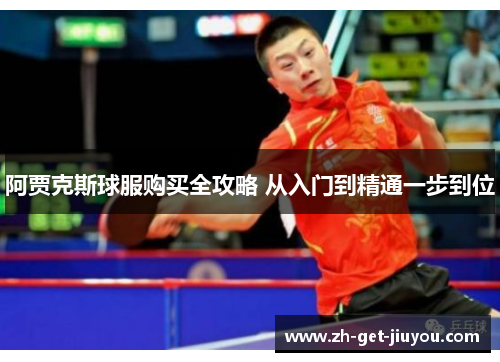 阿贾克斯球服购买全攻略 从入门到精通一步到位 阿贾克斯球服购买全攻略 从入门到精通一步到位