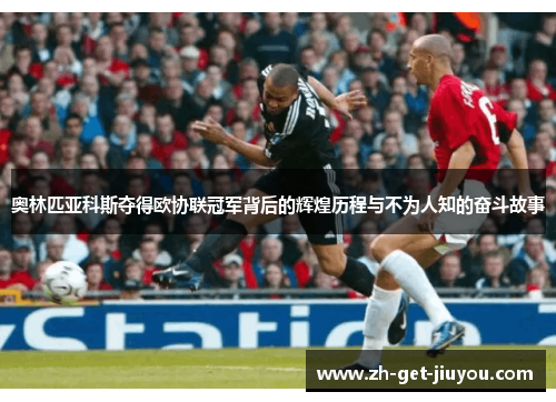 奥林匹亚科斯夺得欧协联冠军背后的辉煌历程与不为人知的奋斗故事