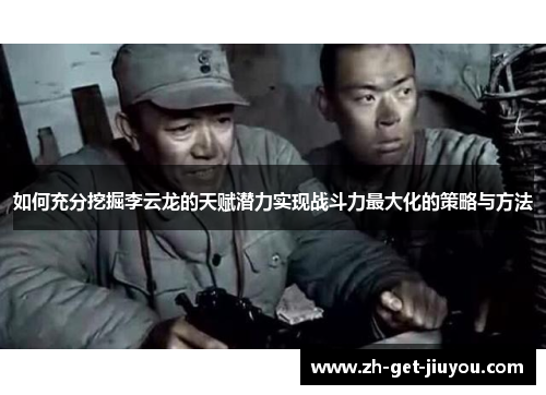 如何充分挖掘李云龙的天赋潜力实现战斗力最大化的策略与方法 如何充分挖掘李云龙的天赋潜力实现战斗力最大化的策略与方法