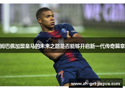 姆巴佩加盟皇马的未来之路是否能够开启新一代传奇篇章 姆巴佩加盟皇马的未来之路是否能够开启新一代传奇篇章