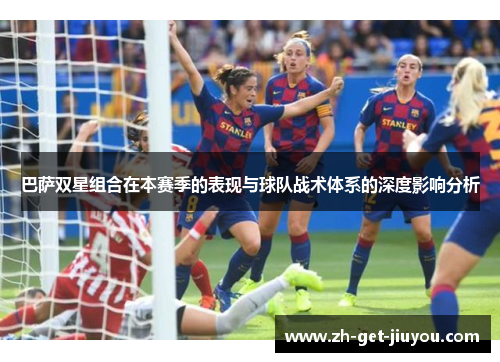 巴萨双星组合在本赛季的表现与球队战术体系的深度影响分析 巴萨双星组合在本赛季的表现与球队战术体系的深度影响分析