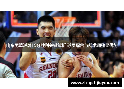 山东男篮逆袭19分胜利关键解析 球员配合与战术调整显优势 山东男篮逆袭19分胜利关键解析 球员配合与战术调整显优势