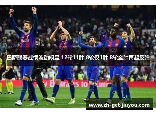 巴萨联赛战绩波动明显 12轮11胜 8轮仅1胜 8轮全胜再起反弹 巴萨联赛战绩波动明显 12轮11胜 8轮仅1胜 8轮全胜再起反弹