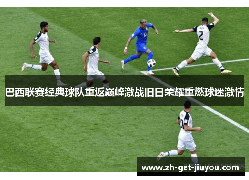 巴西联赛经典球队重返巅峰激战旧日荣耀重燃球迷激情 巴西联赛经典球队重返巅峰激战旧日荣耀重燃球迷激情