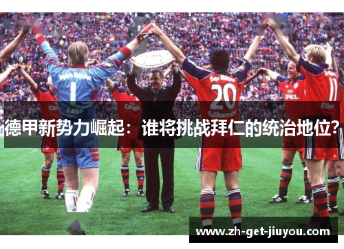 德甲新势力崛起:谁将挑战拜仁的统治地位? 德甲新势力崛起:谁将挑战拜仁的统治地位?