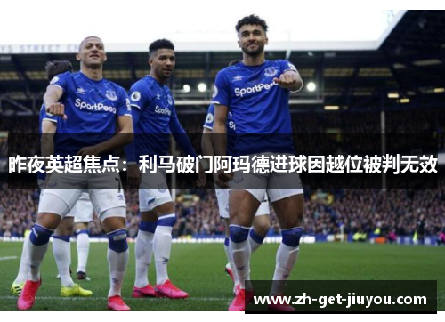 昨夜英超焦点:利马破门阿玛德进球因越位被判无效 昨夜英超焦点:利马破门阿玛德进球因越位被判无效