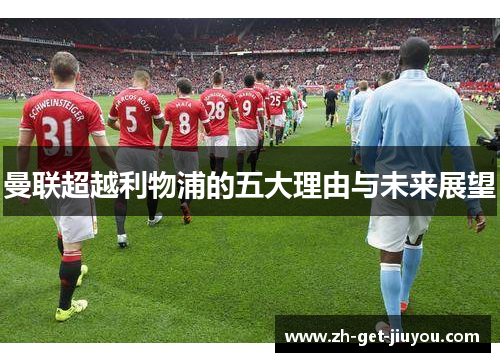 曼联超越利物浦的五大理由与未来展望 曼联超越利物浦的五大理由与未来展望