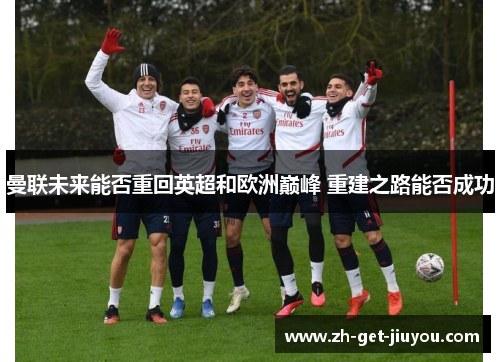 曼联未来能否重回英超和欧洲巅峰 重建之路能否成功 曼联未来能否重回英超和欧洲巅峰 重建之路能否成功