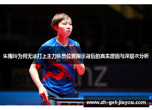 朱雨玲为何无法打上主力队员位置揭示背后的真实原因与深层次分析 朱雨玲为何无法打上主力队员位置揭示背后的真实原因与深层次分析