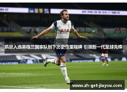 凯恩入选英格兰国家队创下历史性里程碑 引领新一代足球先锋