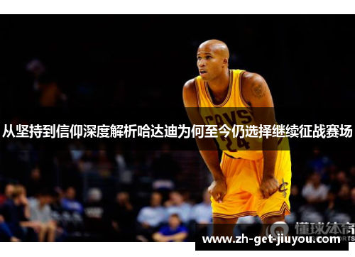 从坚持到信仰深度解析哈达迪为何至今仍选择继续征战赛场