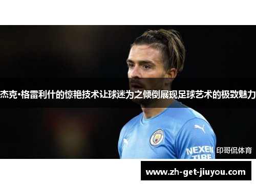 杰克·格雷利什的惊艳技术让球迷为之倾倒展现足球艺术的极致魅力 杰克·格雷利什的惊艳技术让球迷为之倾倒展现足球艺术的极致魅力