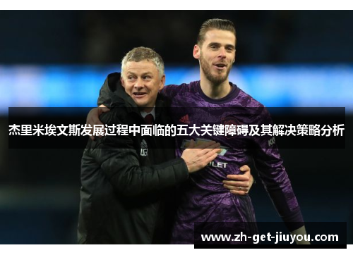 杰里米埃文斯发展过程中面临的五大关键障碍及其解决策略分析 杰里米埃文斯发展过程中面临的五大关键障碍及其解决策略分析