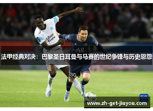 法甲经典对决：巴黎圣日耳曼与马赛的世纪争锋与历史恩怨