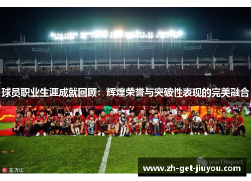 球员职业生涯成就回顾:辉煌荣誉与突破性表现的完美融合 球员职业生涯成就回顾:辉煌荣誉与突破性表现的完美融合
