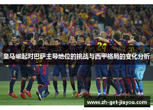 皇马崛起对巴萨主导地位的挑战与西甲格局的变化分析 皇马崛起对巴萨主导地位的挑战与西甲格局的变化分析