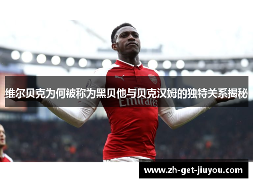 维尔贝克为何被称为黑贝他与贝克汉姆的独特关系揭秘