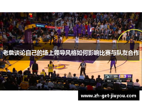 老詹谈论自己的场上领导风格如何影响比赛与队友合作