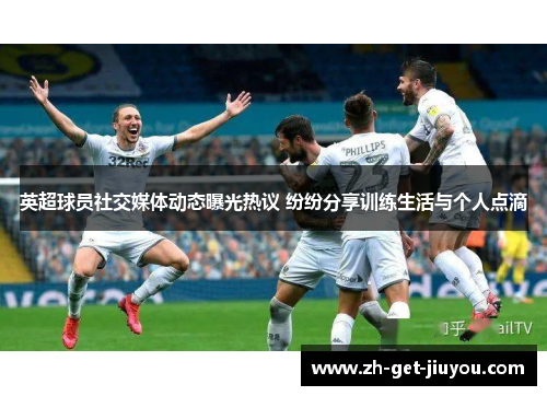 英超球员社交媒体动态曝光热议 纷纷分享训练生活与个人点滴 英超球员社交媒体动态曝光热议 纷纷分享训练生活与个人点滴