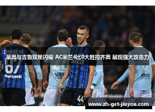 莱奥与吉鲁双星闪耀 AC米兰4比0大胜拉齐奥 展现强大攻击力