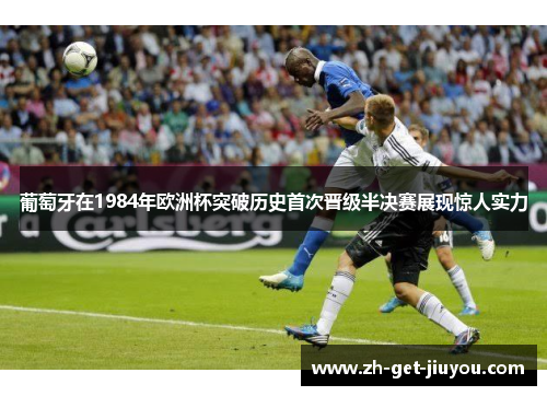 葡萄牙在1984年欧洲杯突破历史首次晋级半决赛展现惊人实力 葡萄牙在1984年欧洲杯突破历史首次晋级半决赛展现惊人实力