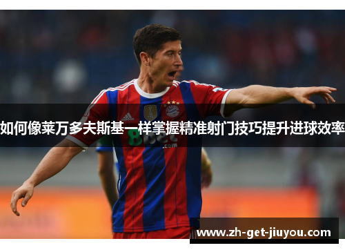 如何像莱万多夫斯基一样掌握精准射门技巧提升进球效率 如何像莱万多夫斯基一样掌握精准射门技巧提升进球效率