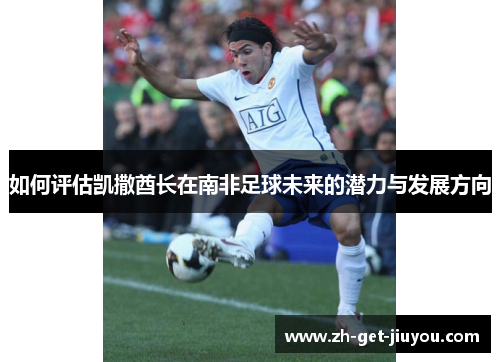 如何评估凯撒酋长在南非足球未来的潜力与发展方向 如何评估凯撒酋长在南非足球未来的潜力与发展方向