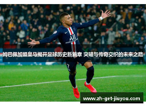 姆巴佩加盟皇马揭开足球历史新篇章 突破与传奇交织的未来之路