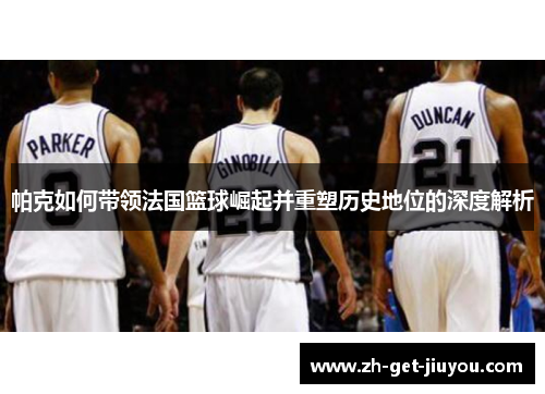帕克如何带领法国篮球崛起并重塑历史地位的深度解析 帕克如何带领法国篮球崛起并重塑历史地位的深度解析
