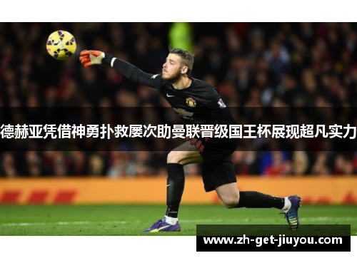 德赫亚凭借神勇扑救屡次助曼联晋级国王杯展现超凡实力 德赫亚凭借神勇扑救屡次助曼联晋级国王杯展现超凡实力