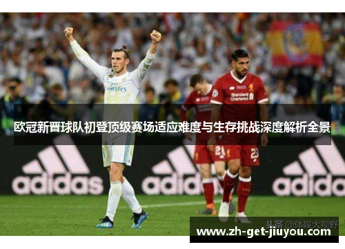 欧冠新晋球队初登顶级赛场适应难度与生存挑战深度解析全景