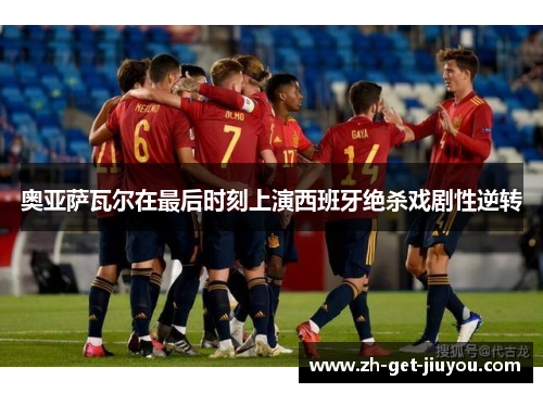 奥亚萨瓦尔在最后时刻上演西班牙绝杀戏剧性逆转