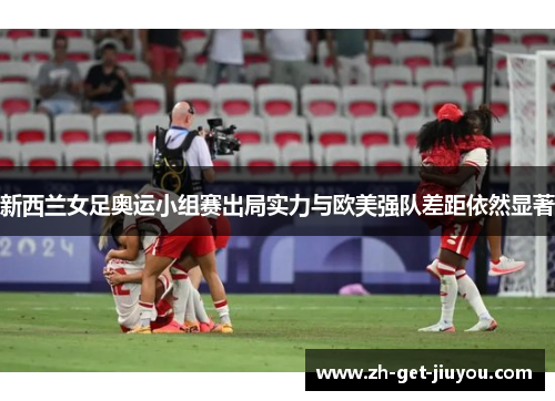 新西兰女足奥运小组赛出局实力与欧美强队差距依然显著