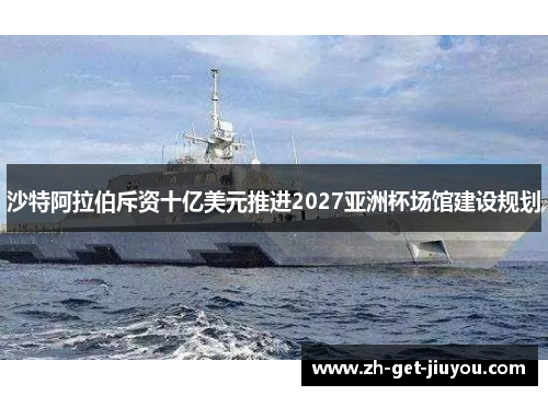 沙特阿拉伯斥资十亿美元推进2027亚洲杯场馆建设规划 沙特阿拉伯斥资十亿美元推进2027亚洲杯场馆建设规划