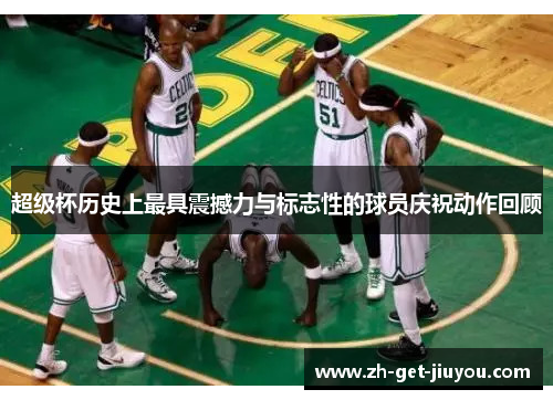 超级杯历史上最具震撼力与标志性的球员庆祝动作回顾 超级杯历史上最具震撼力与标志性的球员庆祝动作回顾