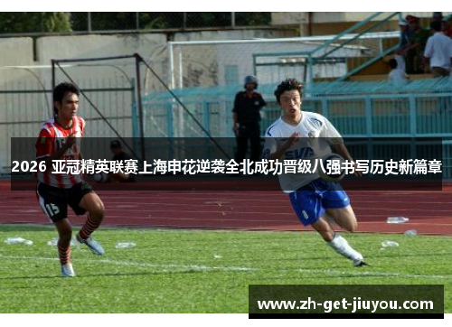 2026 亚冠精英联赛上海申花逆袭全北成功晋级八强书写历史新篇章